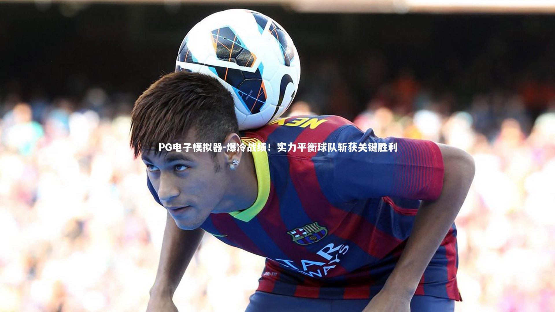 PG电子模拟器-爆冷战绩！实力平衡球队斩获关键胜利