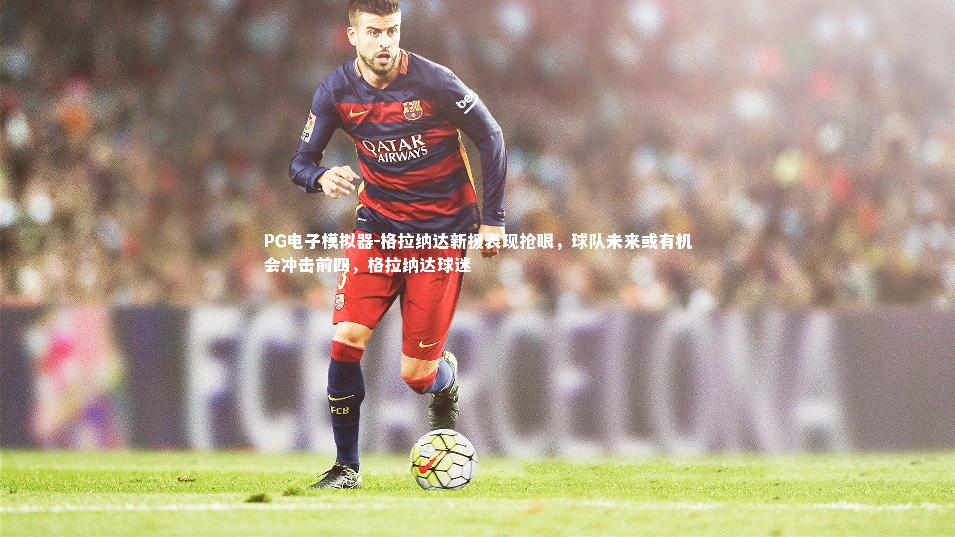 格拉纳达新援表现抢眼，球队未来或有机会冲击前四，格拉纳达球迷