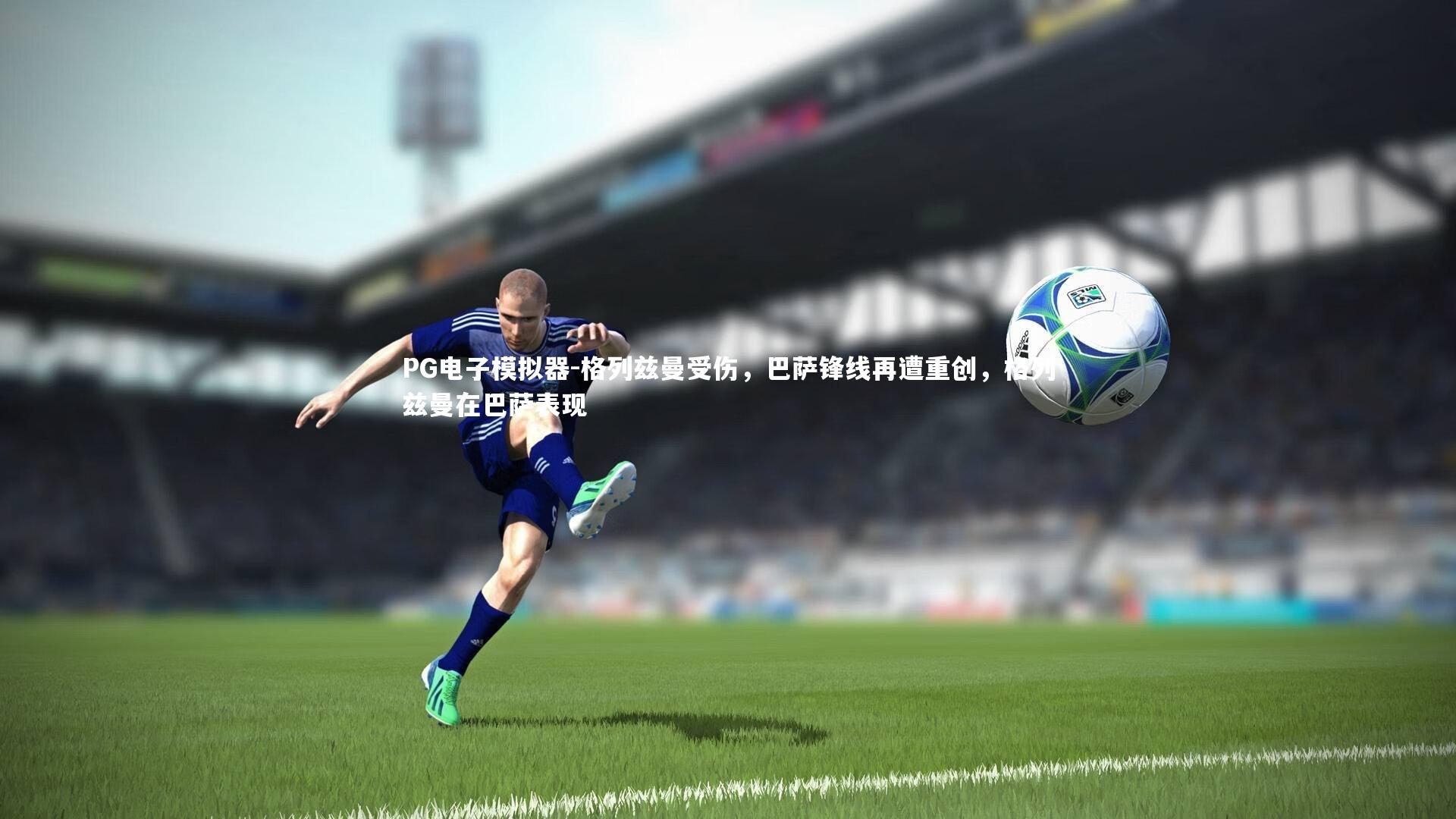 PG电子模拟器-格列兹曼受伤，巴萨锋线再遭重创，格列兹曼在巴萨表现