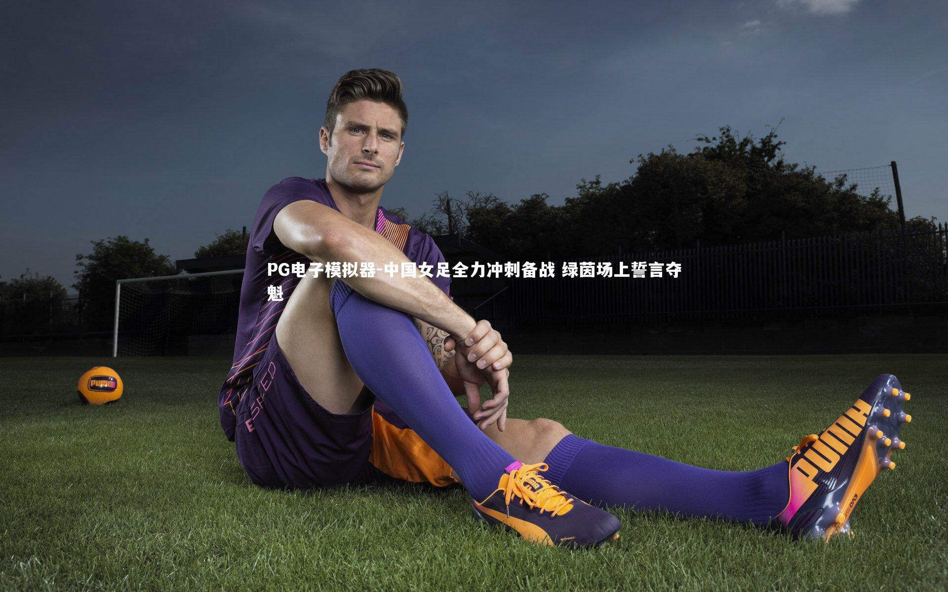 PG电子模拟器-中国女足全力冲刺备战 绿茵场上誓言夺魁