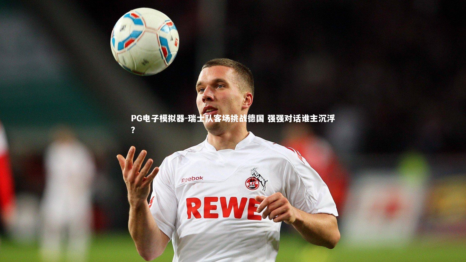 PG电子模拟器-瑞士队客场挑战德国 强强对话谁主沉浮?
